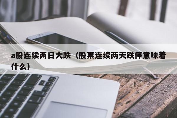 a股连续两日大跌（股票连续两天跌停意味着什么）
