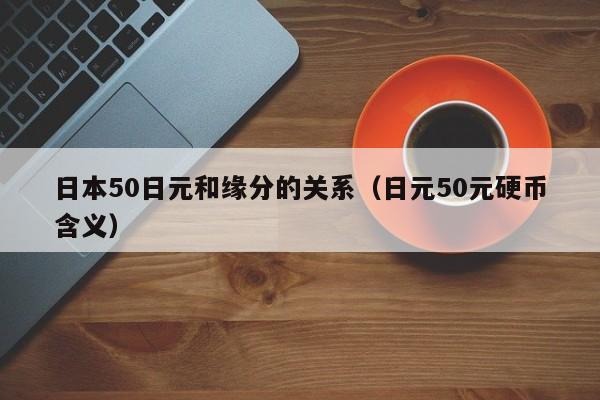 日本50日元和缘分的关系（日元50元硬币含义）