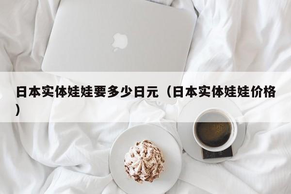 日本实体娃娃要多少日元（日本实体娃娃价格）