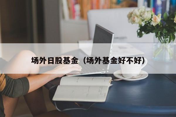 场外日股基金（场外基金好不好）