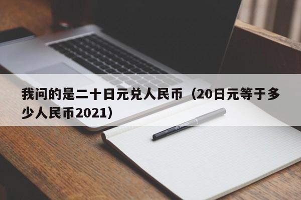 我问的是二十日元兑人民币（20日元等于多少人民币2021）
