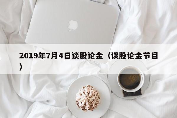 2019年7月4日谈股论金（谈股论金节目）