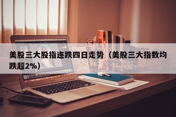 美股三大股指连跌四日走势（美股三大指数均跌超2%）