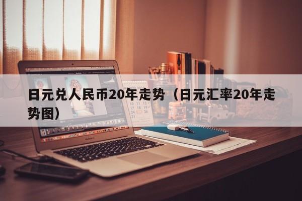 日元兑人民币20年走势（日元汇率20年走势图）