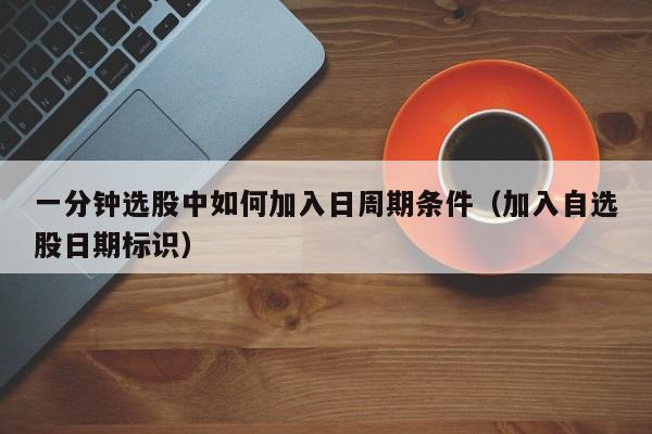 一分钟选股中如何加入日周期条件（加入自选股日期标识）
