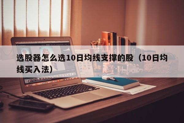 选股器怎么选10日均线支撑的股（10日均线买入法）
