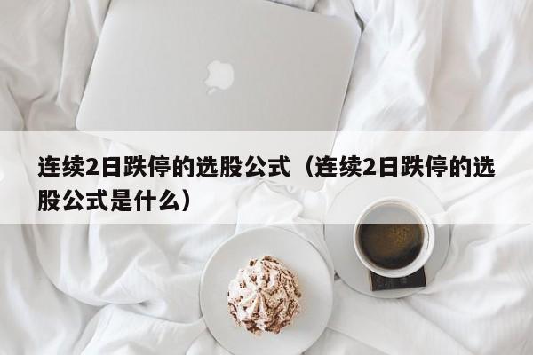 连续2日跌停的选股公式（连续2日跌停的选股公式是什么）