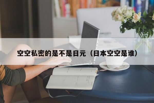空空私密的是不是日元（日本空空是谁）