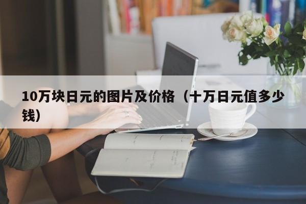10万块日元的图片及价格（十万日元值多少钱）