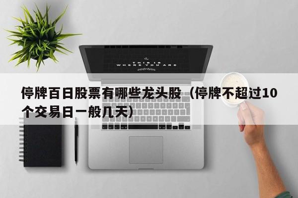停牌百日股票有哪些龙头股（停牌不超过10个交易日一般几天）