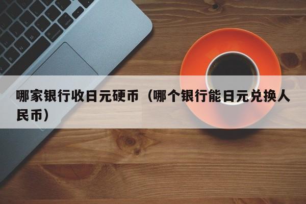 哪家银行收日元硬币（哪个银行能日元兑换人民币）