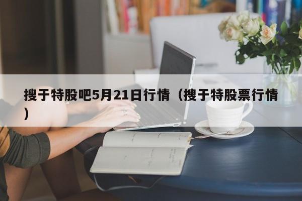 搜于特股吧5月21日行情（搜于特股票行情）