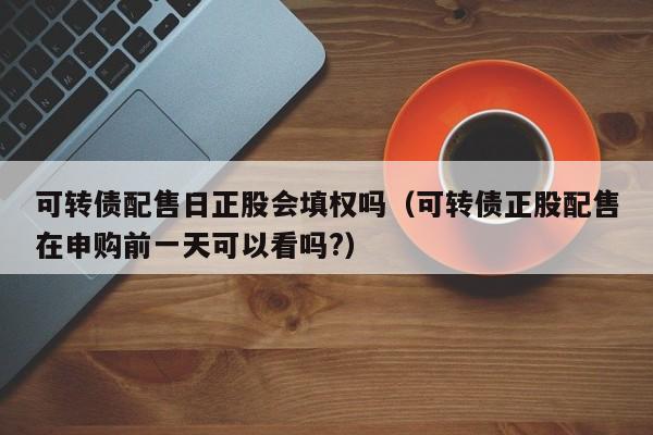 可转债配售日正股会填权吗（可转债正股配售在申购前一天可以看吗?）