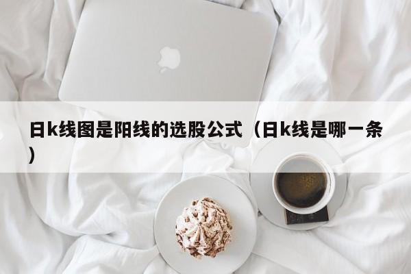 日k线图是阳线的选股公式（日k线是哪一条）
