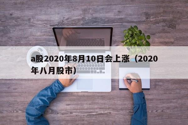 a股2020年8月10日会上涨（2020年八月股市）