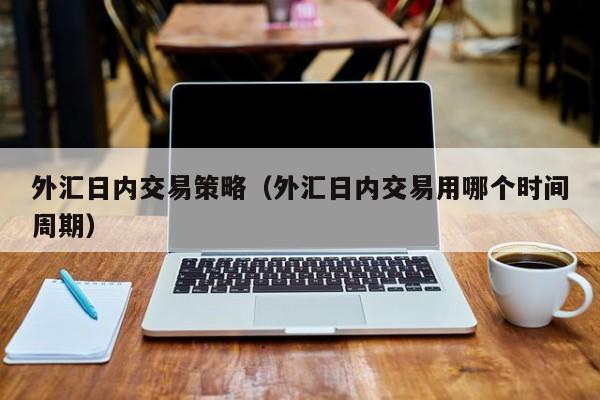 外汇日内交易策略（外汇日内交易用哪个时间周期）