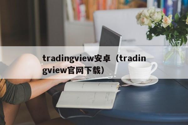tradingview安卓（tradingview官网下载）