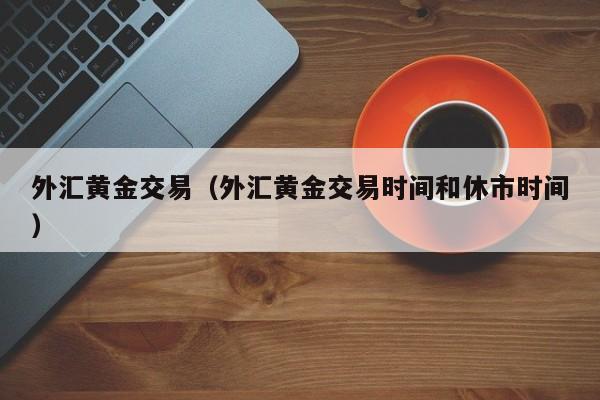 外汇黄金交易（外汇黄金交易时间和休市时间）