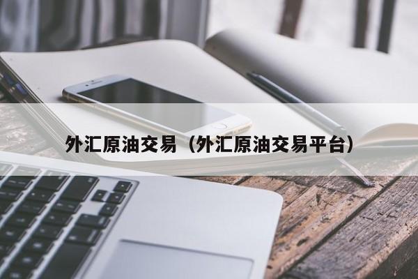 外汇原油交易（外汇原油交易平台）