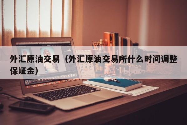 外汇原油交易（外汇原油交易所什么时间调整保证金）