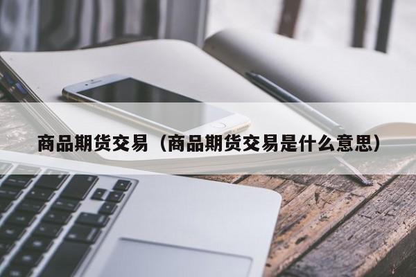 商品期货交易（商品期货交易是什么意思）