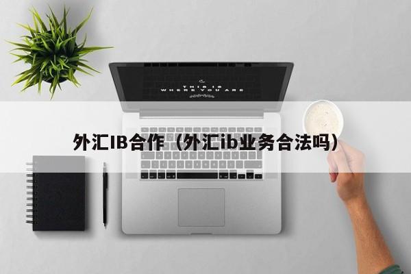 外汇IB合作（外汇ib业务合法吗）