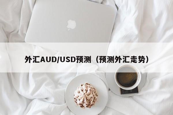 外汇AUD/USD预测（预测外汇走势）