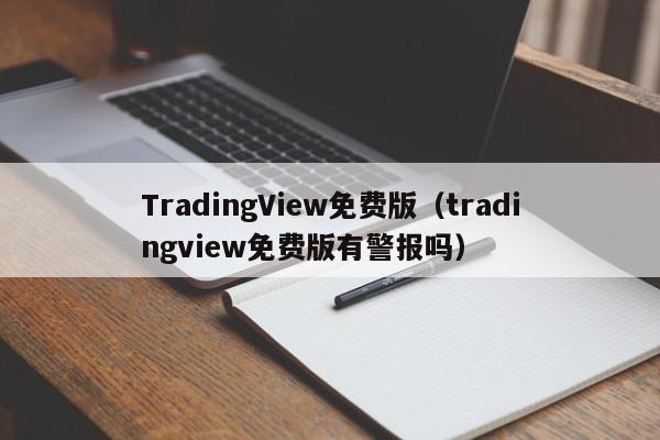 TradingView免费版（tradingview免费版有警报吗）