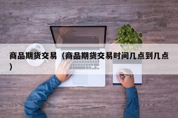 商品期货交易（商品期货交易时间几点到几点）