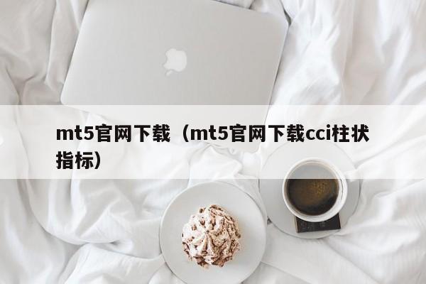 mt5官网下载（mt5官网下载cci柱状指标）