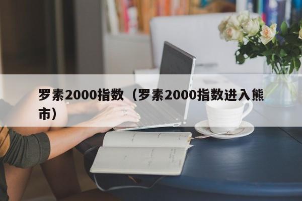 罗素2000指数（罗素2000指数进入熊市）