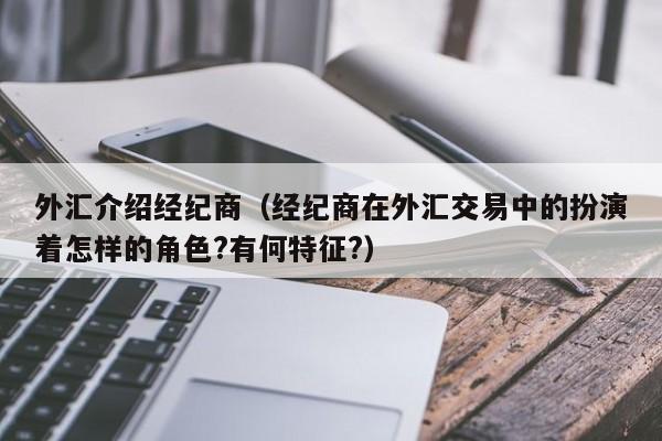 外汇介绍经纪商（经纪商在外汇交易中的扮演着怎样的角色?有何特征?）