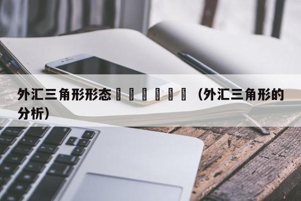 外汇三角形形态						（外汇三角形的分析）