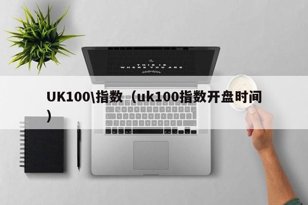 UK100\指数（uk100指数开盘时间）