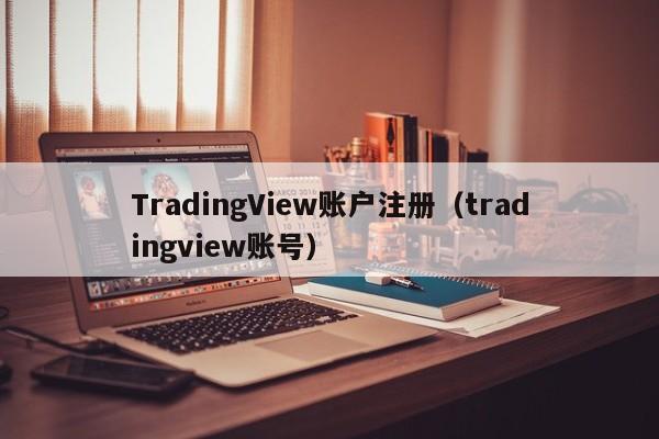 TradingView账户注册（tradingview账号）