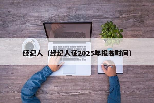 经纪人（经纪人证2025年报名时间）