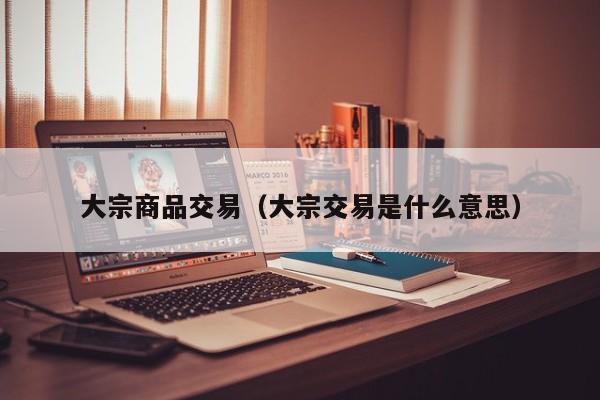 大宗商品交易（大宗交易是什么意思）