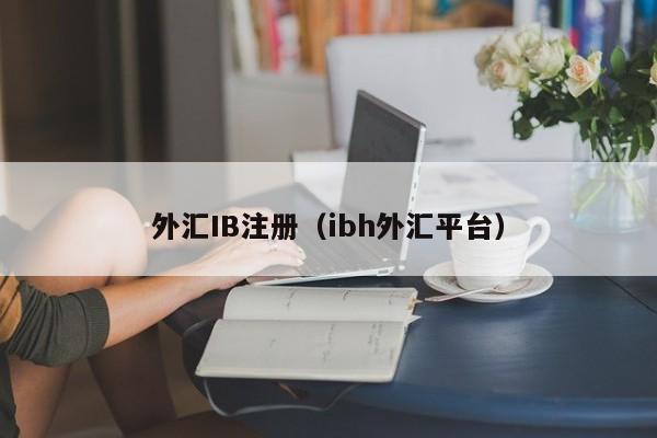 外汇IB注册（ibh外汇平台）