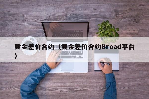 黄金差价合约（黄金差价合约Broad平台）