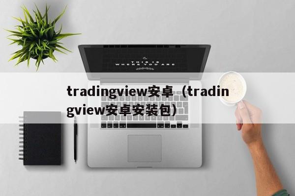 tradingview安卓（tradingview安卓安装包）