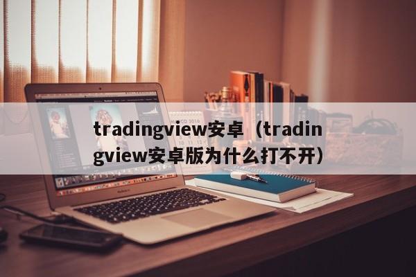 tradingview安卓（tradingview安卓版为什么打不开）