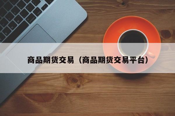 商品期货交易（商品期货交易平台）