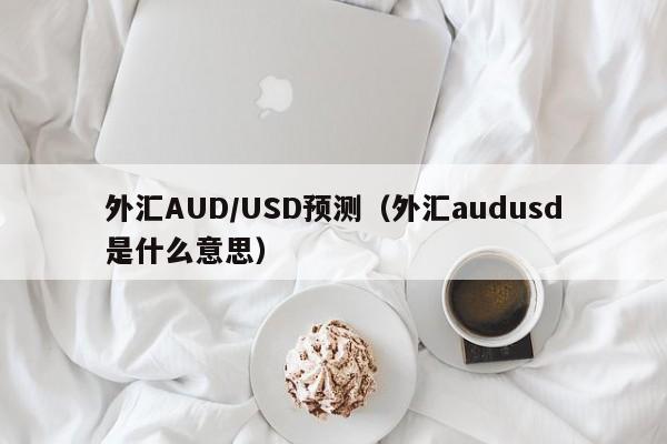 外汇AUD/USD预测（外汇audusd是什么意思）