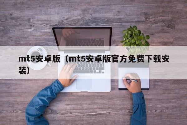 mt5安卓版（mt5安卓版官方免费下载安装）