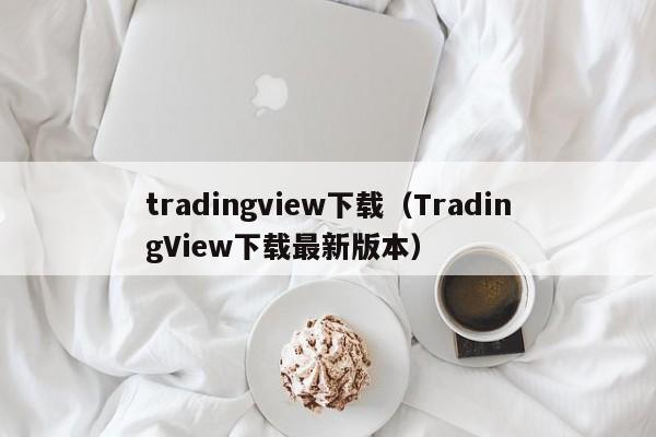 tradingview下载（TradingView下载最新版本）