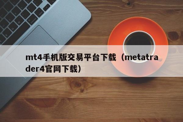 mt4手机版交易平台下载（metatrader4官网下载）