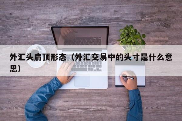 外汇头肩顶形态（外汇交易中的头寸是什么意思）