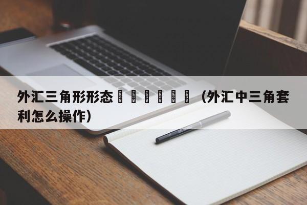 外汇三角形形态						（外汇中三角套利怎么操作）
