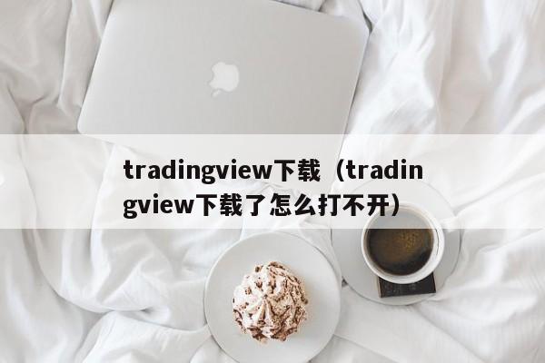 tradingview下载（tradingview下载了怎么打不开）
