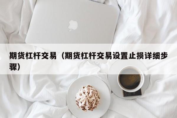 期货杠杆交易（期货杠杆交易设置止损详细步骤）